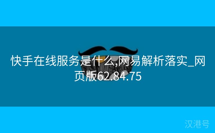 快手在线服务是什么,网易解析落实_网页版62.84.75