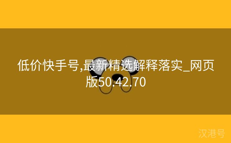 低价快手号,最新精选解释落实_网页版50.42.70