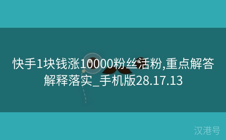 快手1块钱涨10000粉丝活粉,重点解答解释落实_手机版28.17.13