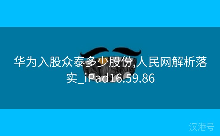 华为入股众泰多少股份,人民网解析落实_iPad16.59.86