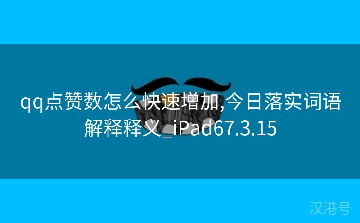 qq点赞数怎么快速增加,今日落实词语解释释义_iPad67.3.15