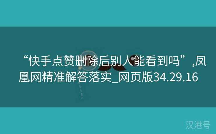 “快手点赞删除后别人能看到吗”,凤凰网精准解答落实_网页版34.29.16