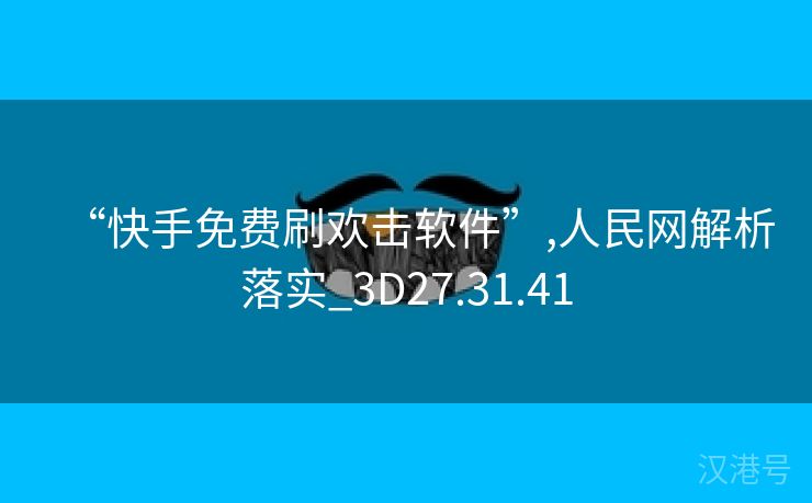 “快手免费刷欢击软件”,人民网解析落实_3D27.31.41