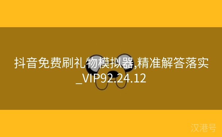 抖音免费刷礼物模拟器,精准解答落实_VIP92.24.12