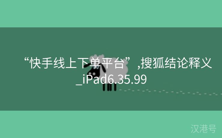 “快手线上下单平台”,搜狐结论释义_iPad6.35.99