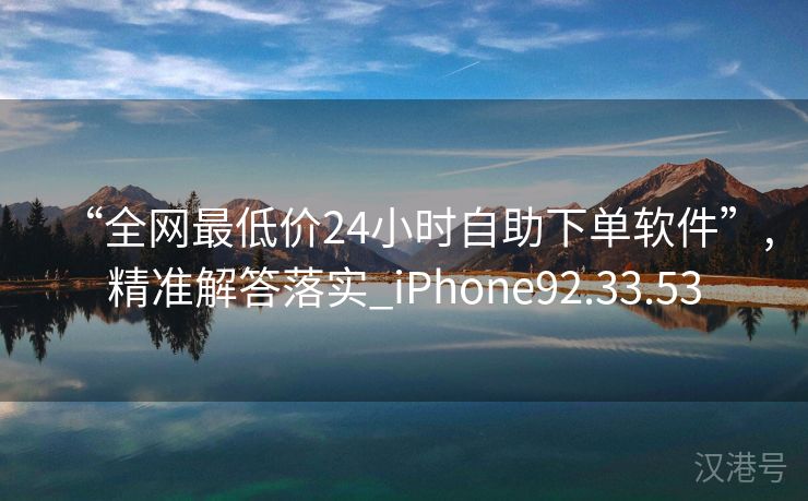 “全网最低价24小时自助下单软件”,精准解答落实_iPhone92.33.53