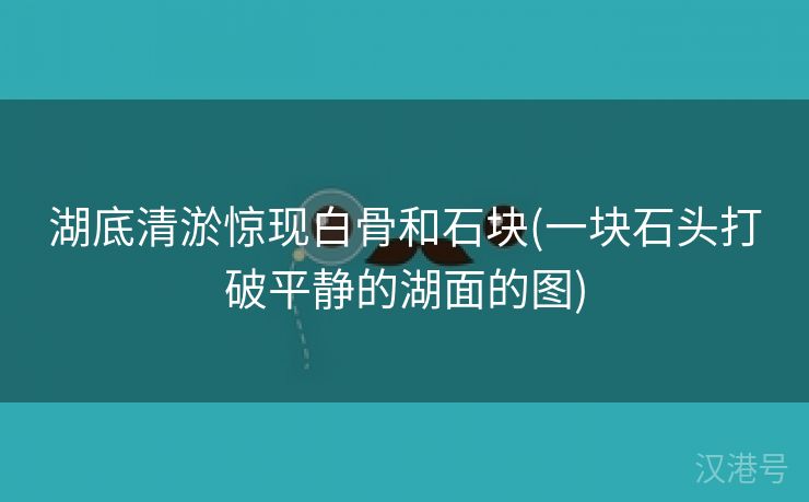 湖底清淤惊现白骨和石块(一块石头打破平静的湖面的图)