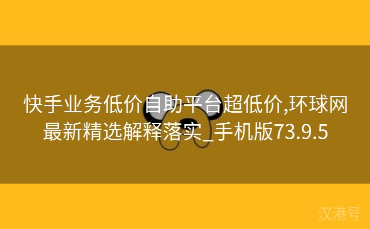 快手业务低价自助平台超低价,环球网最新精选解释落实_手机版73.9.5