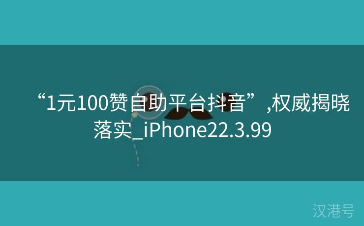 “1元100赞自助平台抖音”,权威揭晓落实_iPhone22.3.99