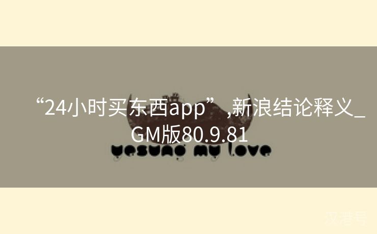 “24小时买东西app”,新浪结论释义_GM版80.9.81