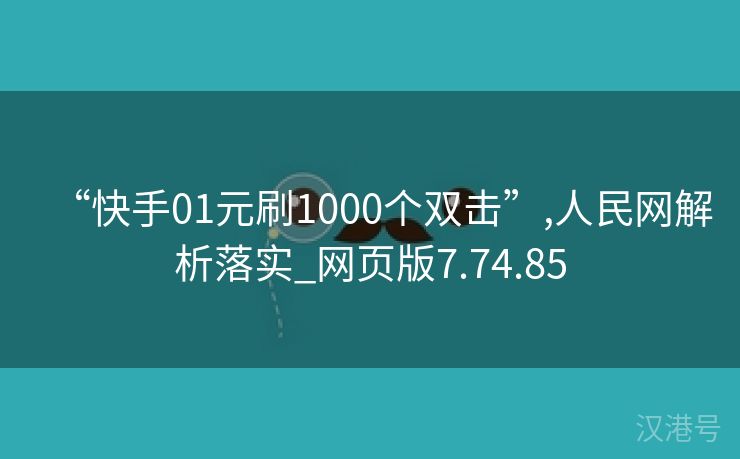 “快手01元刷1000个双击”,人民网解析落实_网页版7.74.85