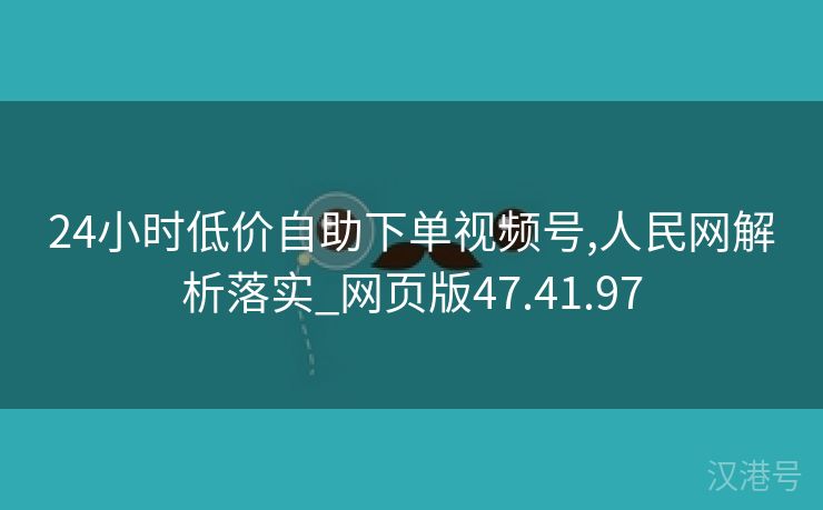 24小时低价自助下单视频号,人民网解析落实_网页版47.41.97