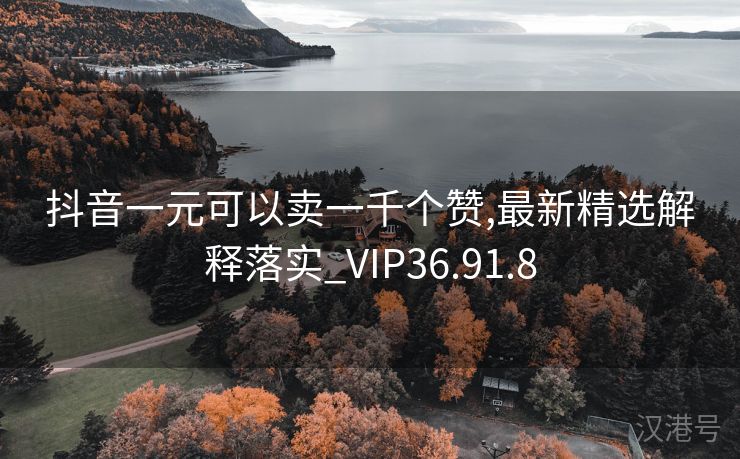 抖音一元可以卖一千个赞,最新精选解释落实_VIP36.91.8