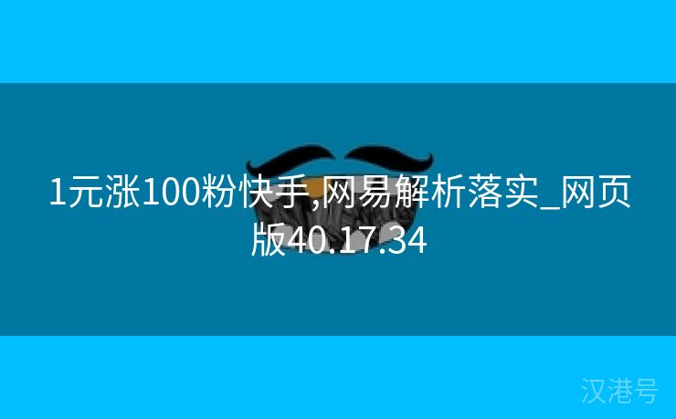 1元涨100粉快手,网易解析落实_网页版40.17.34