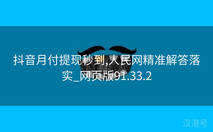 抖音月付提现秒到,人民网精准解答落实_网页版91.33.2