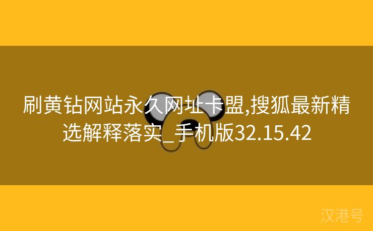 刷黄钻网站永久网址卡盟,搜狐最新精选解释落实_手机版32.15.42