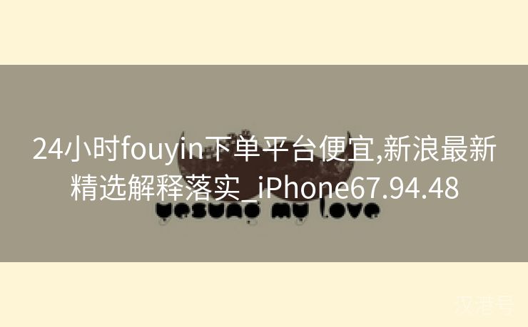 24小时fouyin下单平台便宜,新浪最新精选解释落实_iPhone67.94.48