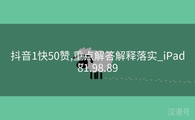 抖音1快50赞,重点解答解释落实_iPad81.98.89