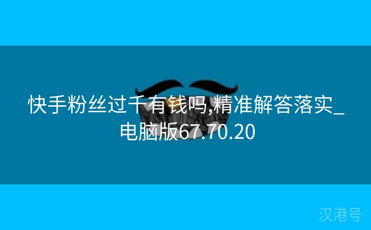 快手粉丝过千有钱吗,精准解答落实_电脑版67.70.20