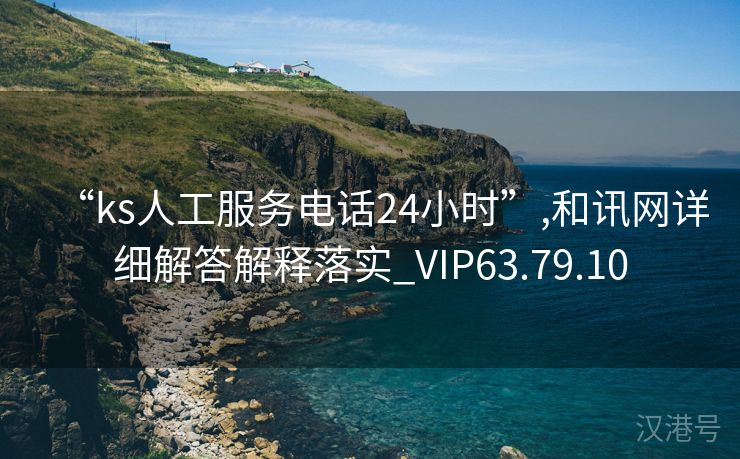 “ks人工服务电话24小时”,和讯网详细解答解释落实_VIP63.79.10