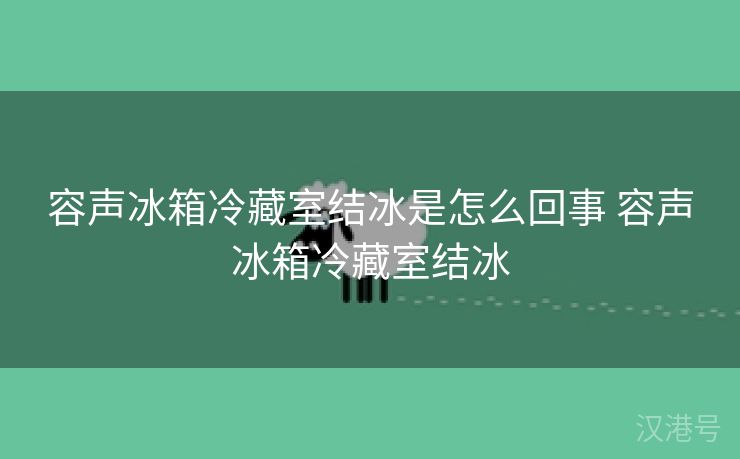 容声冰箱冷藏室结冰是怎么回事 容声冰箱冷藏室结冰