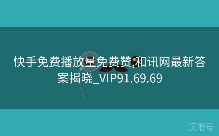 快手免费播放量免费赞,和讯网最新答案揭晓_VIP91.69.69