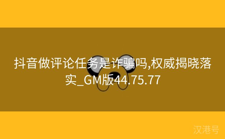 抖音做评论任务是诈骗吗,权威揭晓落实_GM版44.75.77