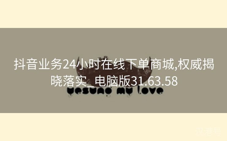 抖音业务24小时在线下单商城,权威揭晓落实_电脑版31.63.58