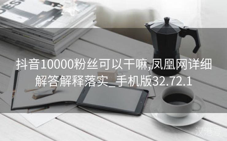 抖音10000粉丝可以干嘛,凤凰网详细解答解释落实_手机版32.72.1