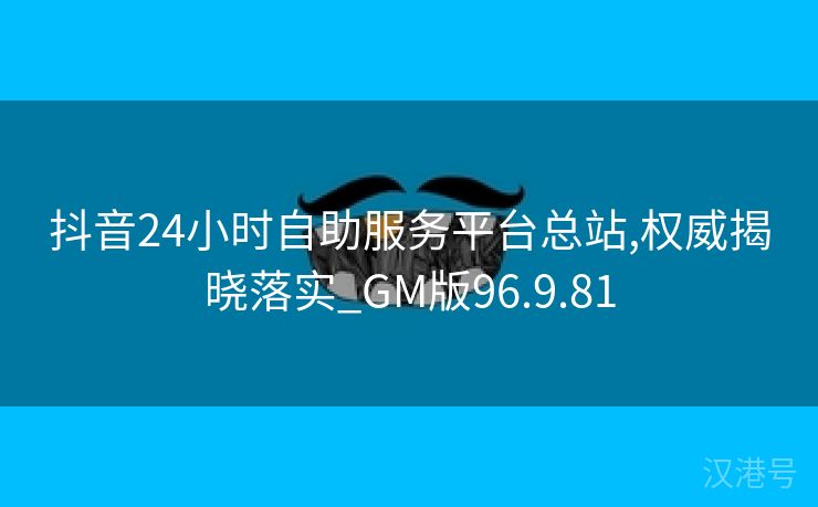 抖音24小时自助服务平台总站,权威揭晓落实_GM版96.9.81