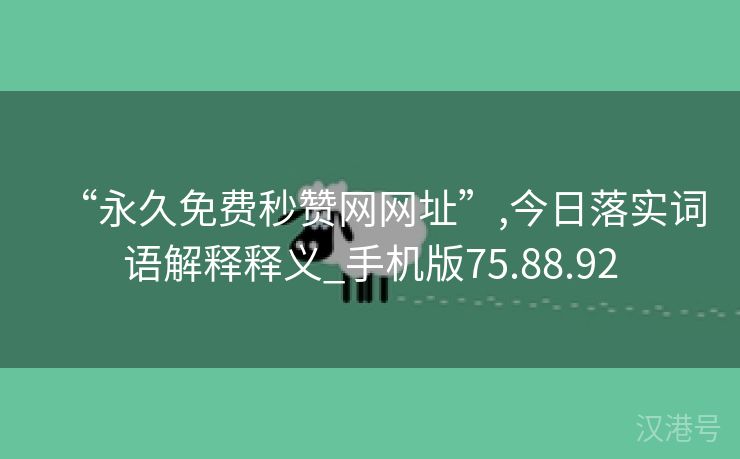 “永久免费秒赞网网址”,今日落实词语解释释义_手机版75.88.92