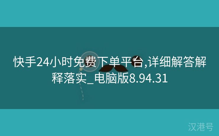 快手24小时免费下单平台,详细解答解释落实_电脑版8.94.31