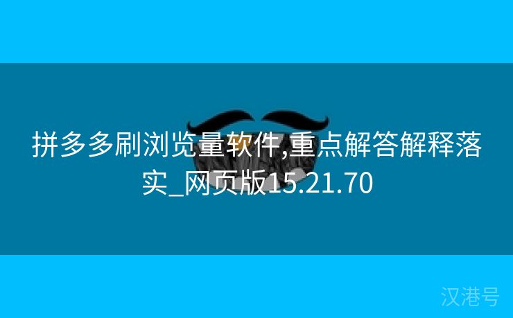 拼多多刷浏览量软件,重点解答解释落实_网页版15.21.70