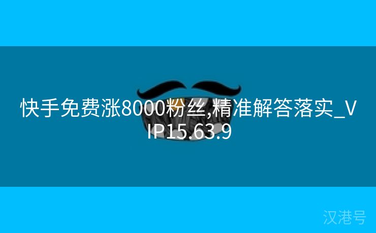 快手免费涨8000粉丝,精准解答落实_VIP15.63.9