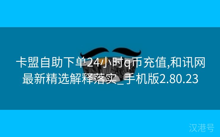 卡盟自助下单24小时q币充值,和讯网最新精选解释落实_手机版2.80.23