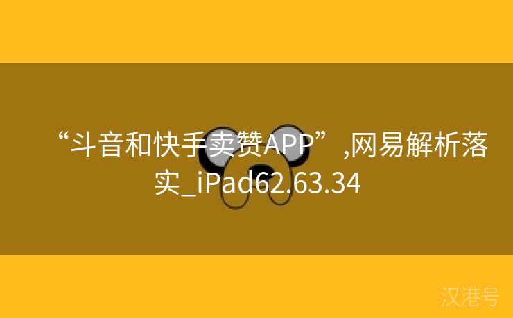 “斗音和快手卖赞APP”,网易解析落实_iPad62.63.34