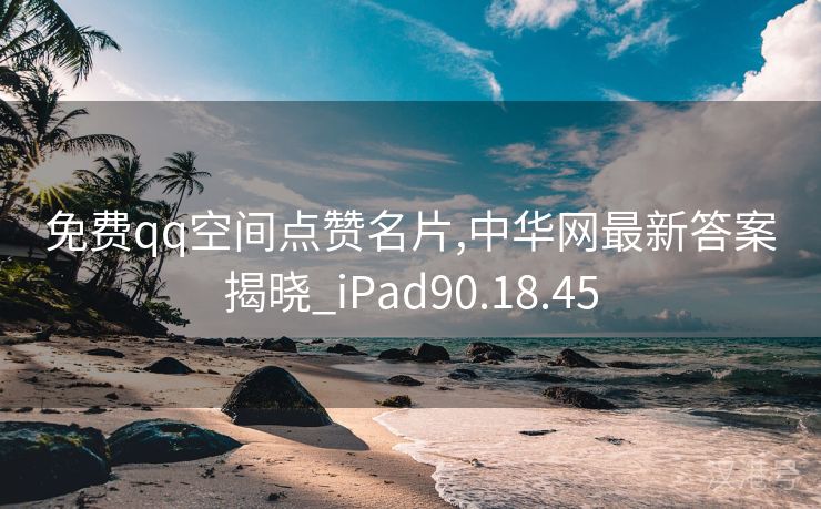 免费qq空间点赞名片,中华网最新答案揭晓_iPad90.18.45