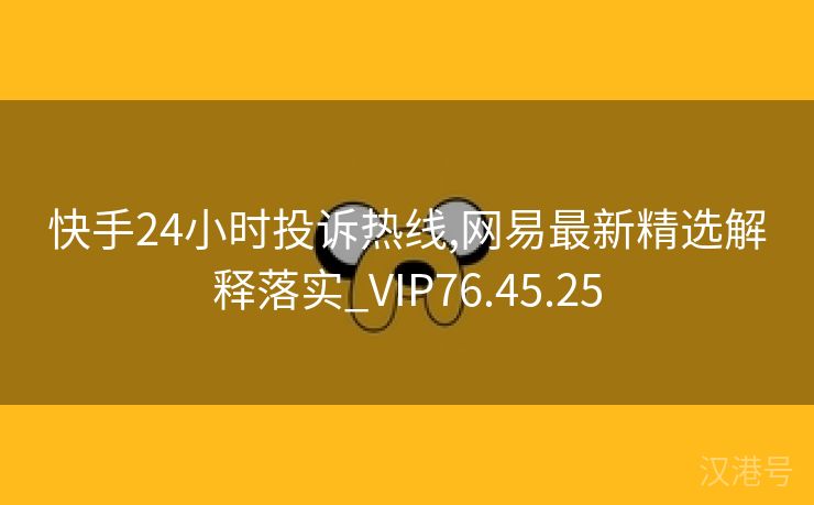 快手24小时投诉热线,网易最新精选解释落实_VIP76.45.25