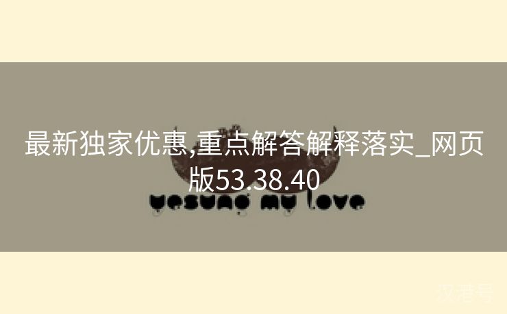 最新独家优惠,重点解答解释落实_网页版53.38.40