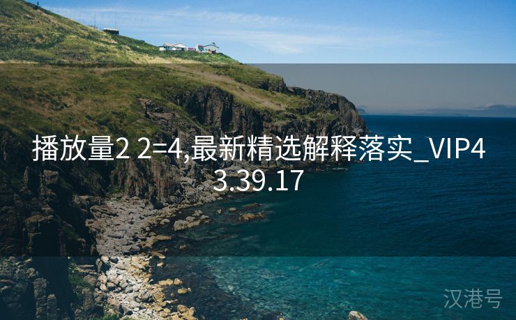 播放量2 2=4,最新精选解释落实_VIP43.39.17