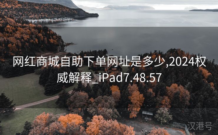 网红商城自助下单网址是多少,2024权威解释_iPad7.48.57