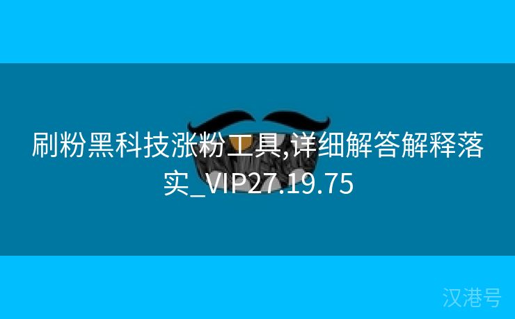 刷粉黑科技涨粉工具,详细解答解释落实_VIP27.19.75