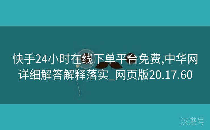 快手24小时在线下单平台免费,中华网详细解答解释落实_网页版20.17.60