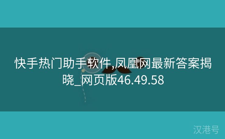 快手热门助手软件,凤凰网最新答案揭晓_网页版46.49.58