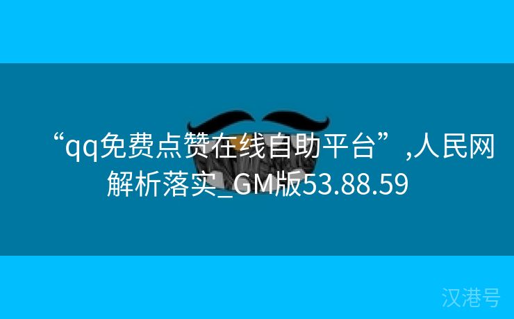 “qq免费点赞在线自助平台”,人民网解析落实_GM版53.88.59