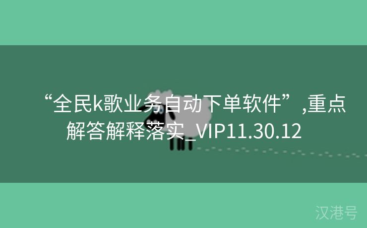 “全民k歌业务自动下单软件”,重点解答解释落实_VIP11.30.12