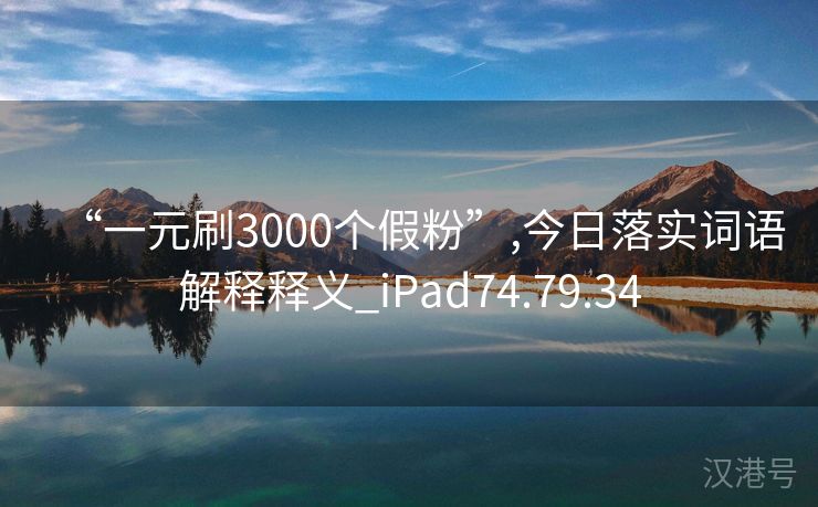 “一元刷3000个假粉”,今日落实词语解释释义_iPad74.79.34