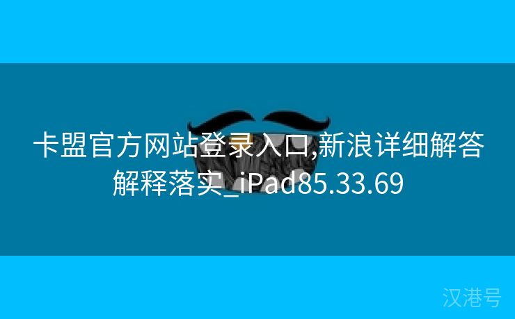 卡盟官方网站登录入口,新浪详细解答解释落实_iPad85.33.69