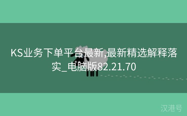 KS业务下单平台最新,最新精选解释落实_电脑版82.21.70