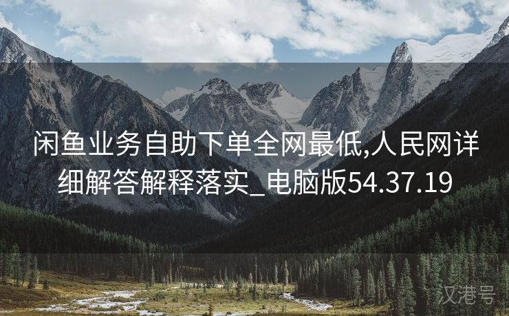 闲鱼业务自助下单全网最低,人民网详细解答解释落实_电脑版54.37.19